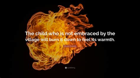 a child will burn the village to feel its warmth|The African Proverb Which Should Change the World.